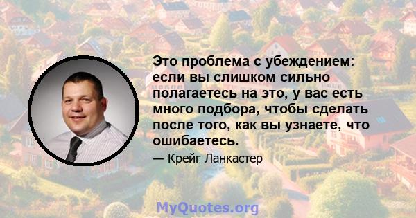 Это проблема с убеждением: если вы слишком сильно полагаетесь на это, у вас есть много подбора, чтобы сделать после того, как вы узнаете, что ошибаетесь.