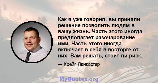 Как я уже говорил, вы приняли решение позволить людям в вашу жизнь. Часть этого иногда предполагает разочарование ими. Часть этого иногда включает в себя в восторге от них. Вам решать, стоит ли риск.