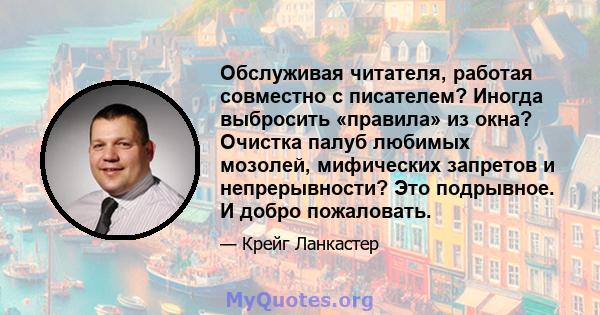 Обслуживая читателя, работая совместно с писателем? Иногда выбросить «правила» из окна? Очистка палуб любимых мозолей, мифических запретов и непрерывности? Это подрывное. И добро пожаловать.