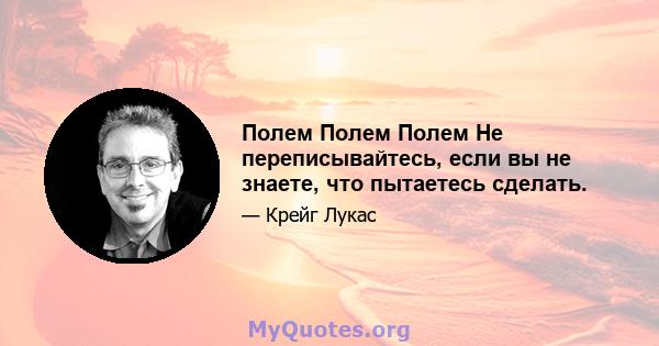 Полем Полем Полем Не переписывайтесь, если вы не знаете, что пытаетесь сделать.