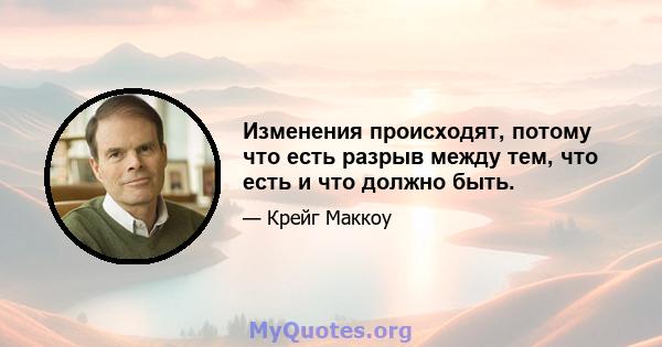 Изменения происходят, потому что есть разрыв между тем, что есть и что должно быть.