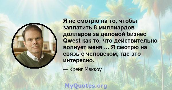 Я не смотрю на то, чтобы заплатить 8 миллиардов долларов за деловой бизнес Qwest как то, что действительно волнует меня ... Я смотрю на связь с человеком, где это интересно.