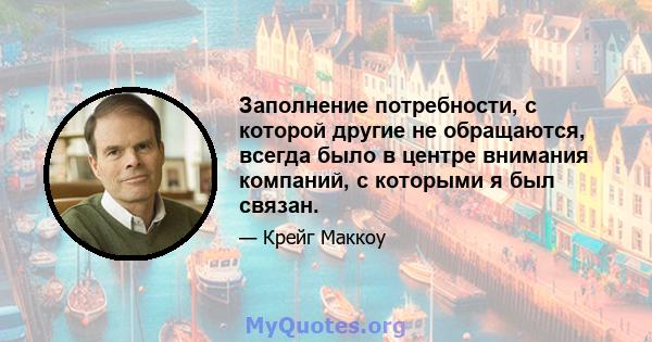 Заполнение потребности, с которой другие не обращаются, всегда было в центре внимания компаний, с которыми я был связан.