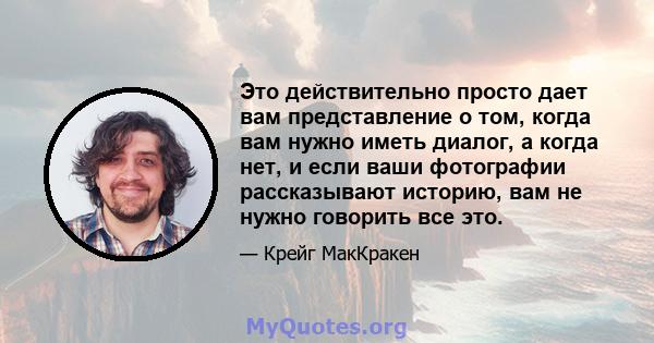 Это действительно просто дает вам представление о том, когда вам нужно иметь диалог, а когда нет, и если ваши фотографии рассказывают историю, вам не нужно говорить все это.