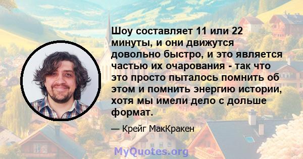 Шоу составляет 11 или 22 минуты, и они движутся довольно быстро, и это является частью их очарования - так что это просто пыталось помнить об этом и помнить энергию истории, хотя мы имели дело с дольше формат.