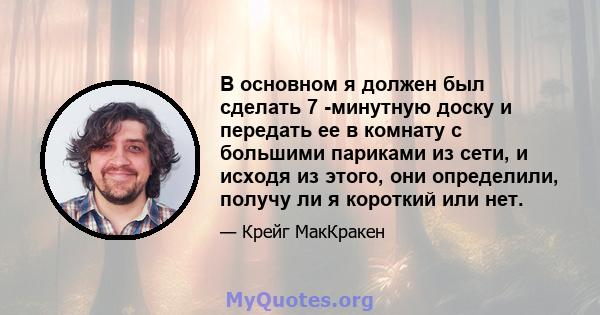 В основном я должен был сделать 7 -минутную доску и передать ее в комнату с большими париками из сети, и исходя из этого, они определили, получу ли я короткий или нет.