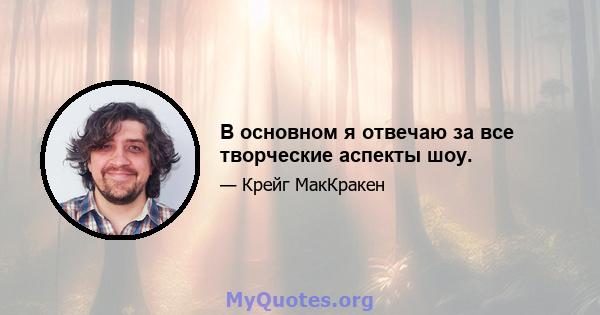 В основном я отвечаю за все творческие аспекты шоу.