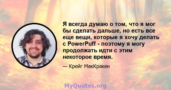 Я всегда думаю о том, что я мог бы сделать дальше, но есть все еще вещи, которые я хочу делать с PowerPuff - поэтому я могу продолжать идти с этим некоторое время.