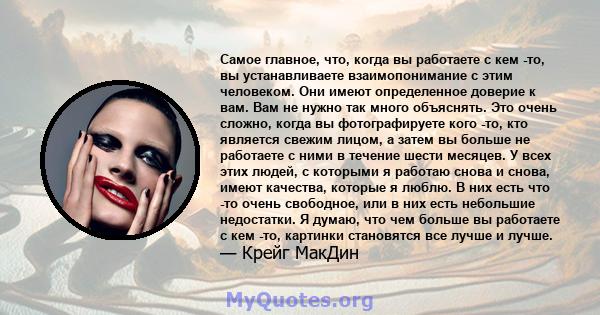 Самое главное, что, когда вы работаете с кем -то, вы устанавливаете взаимопонимание с этим человеком. Они имеют определенное доверие к вам. Вам не нужно так много объяснять. Это очень сложно, когда вы фотографируете