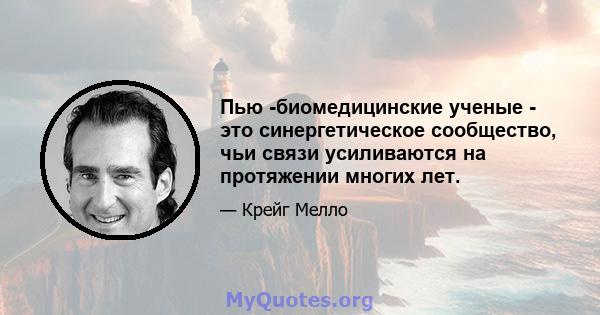 Пью -биомедицинские ученые - это синергетическое сообщество, чьи связи усиливаются на протяжении многих лет.