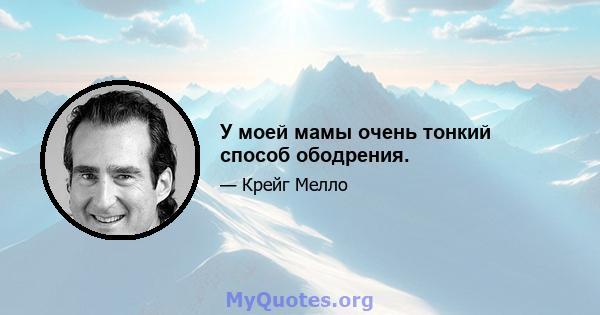 У моей мамы очень тонкий способ ободрения.