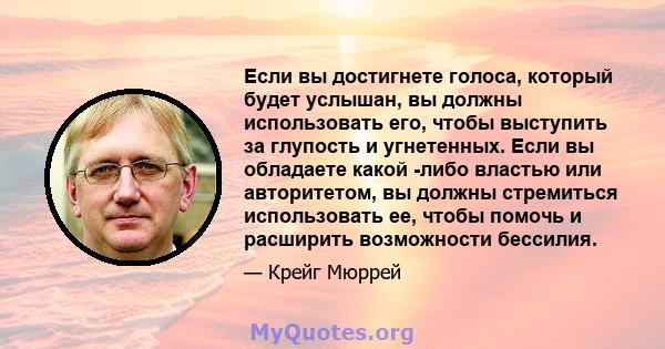 Если вы достигнете голоса, который будет услышан, вы должны использовать его, чтобы выступить за глупость и угнетенных. Если вы обладаете какой -либо властью или авторитетом, вы должны стремиться использовать ее, чтобы