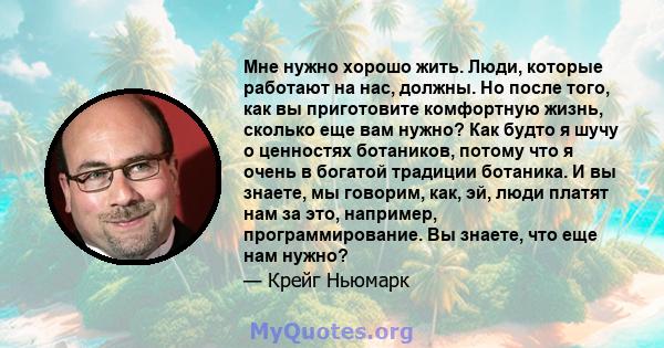 Мне нужно хорошо жить. Люди, которые работают на нас, должны. Но после того, как вы приготовите комфортную жизнь, сколько еще вам нужно? Как будто я шучу о ценностях ботаников, потому что я очень в богатой традиции