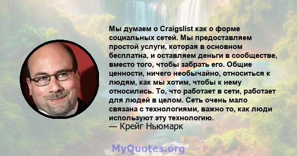 Мы думаем о Craigslist как о форме социальных сетей. Мы предоставляем простой услуги, которая в основном бесплатна, и оставляем деньги в сообществе, вместо того, чтобы забрать его. Общие ценности, ничего необычайно,