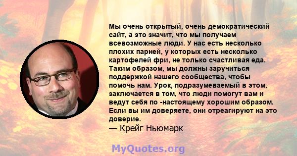 Мы очень открытый, очень демократический сайт, а это значит, что мы получаем всевозможные люди. У нас есть несколько плохих парней, у которых есть несколько картофелей фри, не только счастливая еда. Таким образом, мы