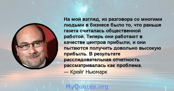 На мой взгляд, из разговора со многими людьми в бизнесе было то, что раньше газета считалась общественной работой. Теперь они работают в качестве центров прибыли, и они пытаются получить довольно высокую прибыль. В