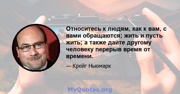 Относитесь к людям, как к вам, с вами обращаются; жить и пусть жить; а также дайте другому человеку перерыв время от времени.