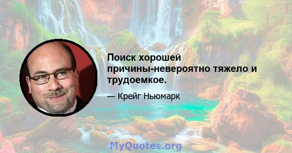 Поиск хорошей причины-невероятно тяжело и трудоемкое.