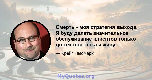 Смерть - моя стратегия выхода. Я буду делать значительное обслуживание клиентов только до тех пор, пока я живу.