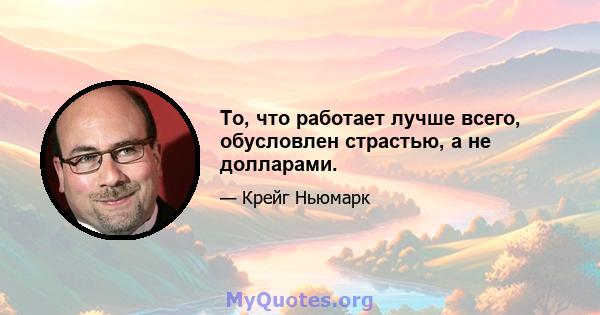 То, что работает лучше всего, обусловлен страстью, а не долларами.