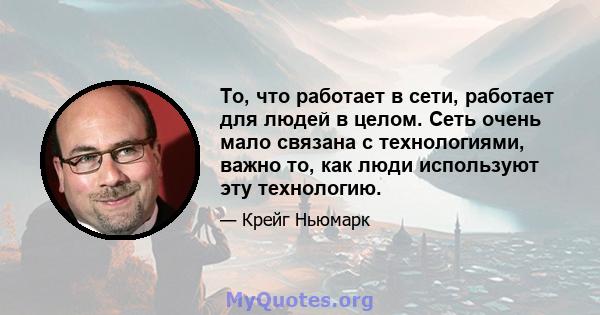 То, что работает в сети, работает для людей в целом. Сеть очень мало связана с технологиями, важно то, как люди используют эту технологию.