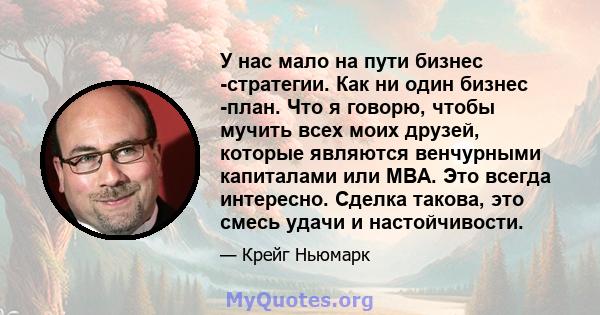 У нас мало на пути бизнес -стратегии. Как ни один бизнес -план. Что я говорю, чтобы мучить всех моих друзей, которые являются венчурными капиталами или MBA. Это всегда интересно. Сделка такова, это смесь удачи и