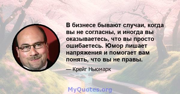 В бизнесе бывают случаи, когда вы не согласны, и иногда вы оказываетесь, что вы просто ошибаетесь. Юмор лишает напряжения и помогает вам понять, что вы не правы.