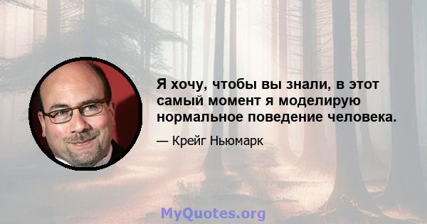 Я хочу, чтобы вы знали, в этот самый момент я моделирую нормальное поведение человека.