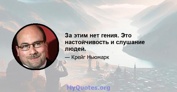 За этим нет гения. Это настойчивость и слушание людей.