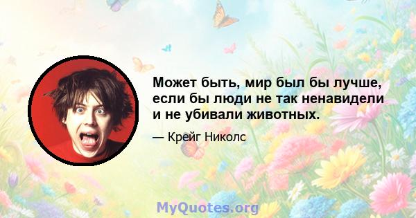 Может быть, мир был бы лучше, если бы люди не так ненавидели и не убивали животных.