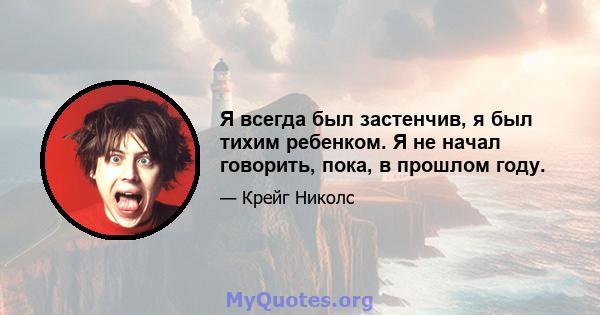 Я всегда был застенчив, я был тихим ребенком. Я не начал говорить, пока, в прошлом году.