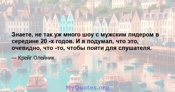 Знаете, не так уж много шоу с мужским лидером в середине 20 -х годов. И я подумал, что это, очевидно, что -то, чтобы пойти для слушателя.