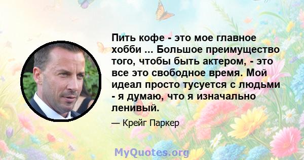 Пить кофе - это мое главное хобби ... Большое преимущество того, чтобы быть актером, - это все это свободное время. Мой идеал просто тусуется с людьми - я думаю, что я изначально ленивый.