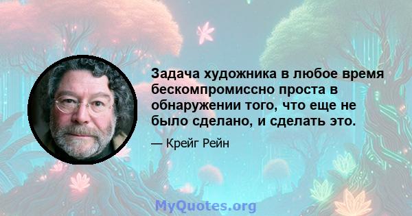 Задача художника в любое время бескомпромиссно проста в обнаружении того, что еще не было сделано, и сделать это.