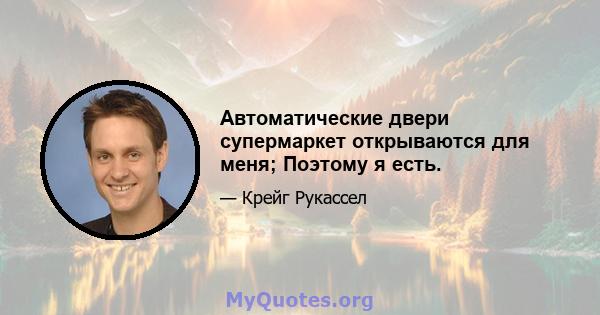 Автоматические двери супермаркет открываются для меня; Поэтому я есть.