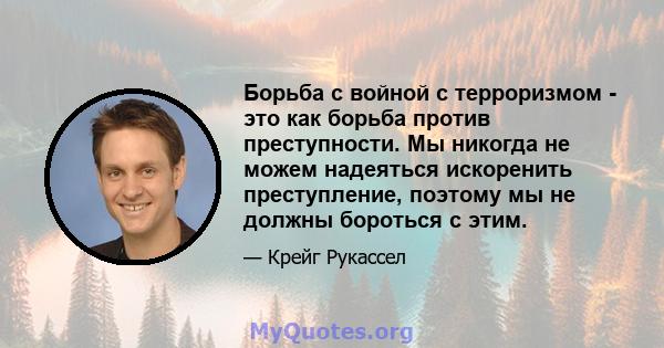 Борьба с войной с терроризмом - это как борьба против преступности. Мы никогда не можем надеяться искоренить преступление, поэтому мы не должны бороться с этим.