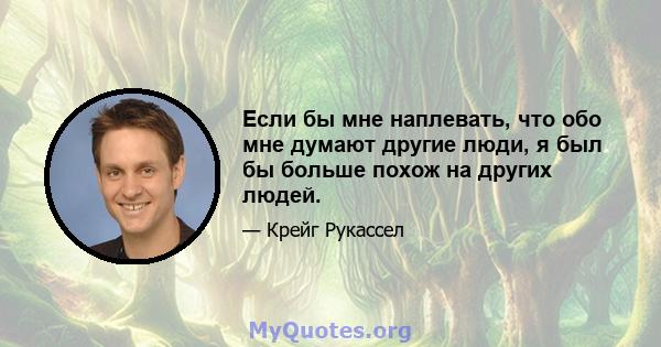 Если бы мне наплевать, что обо мне думают другие люди, я был бы больше похож на других людей.