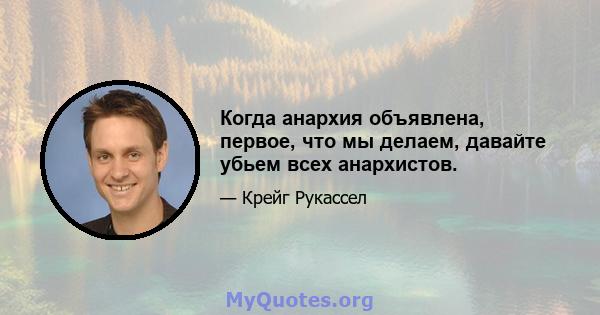 Когда анархия объявлена, первое, что мы делаем, давайте убьем всех анархистов.