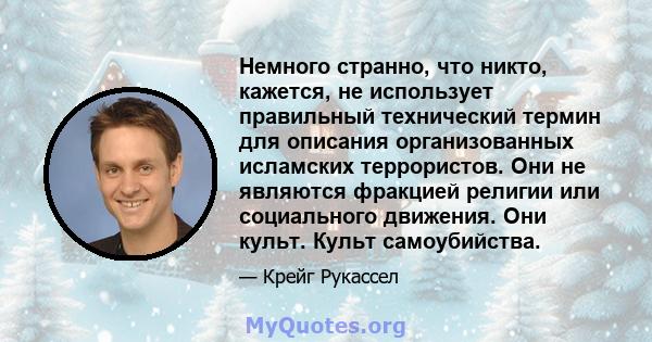 Немного странно, что никто, кажется, не использует правильный технический термин для описания организованных исламских террористов. Они не являются фракцией религии или социального движения. Они культ. Культ