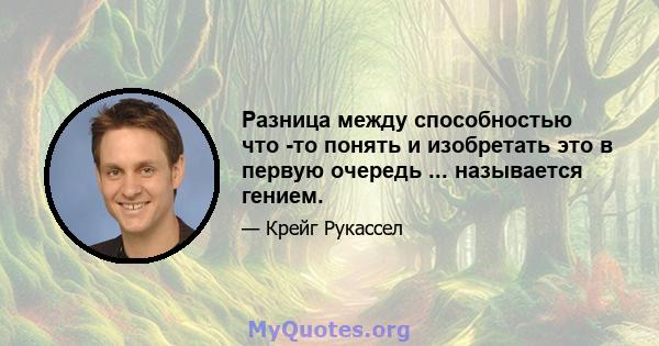 Разница между способностью что -то понять и изобретать это в первую очередь ... называется гением.