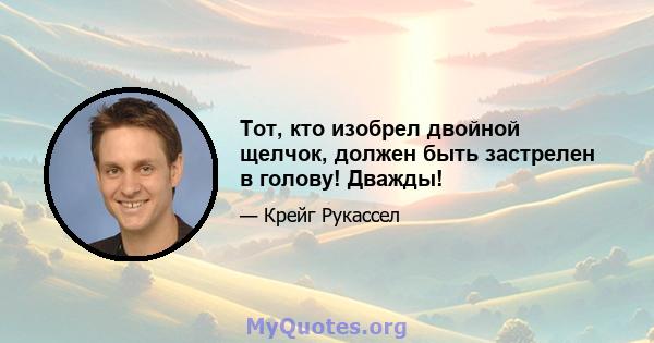 Тот, кто изобрел двойной щелчок, должен быть застрелен в голову! Дважды!