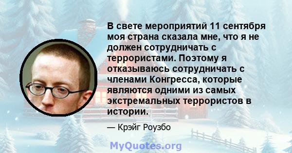 В свете мероприятий 11 сентября моя страна сказала мне, что я не должен сотрудничать с террористами. Поэтому я отказываюсь сотрудничать с членами Конгресса, которые являются одними из самых экстремальных террористов в