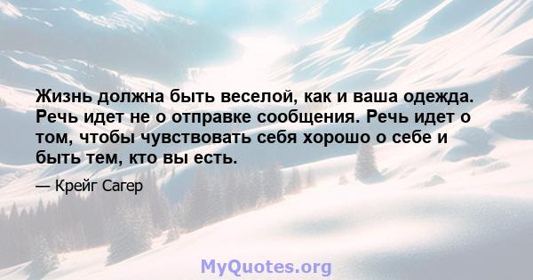 Жизнь должна быть веселой, как и ваша одежда. Речь идет не о отправке сообщения. Речь идет о том, чтобы чувствовать себя хорошо о себе и быть тем, кто вы есть.