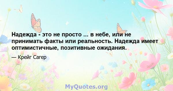 Надежда - это не просто ... в небе, или не принимать факты или реальность. Надежда имеет оптимистичные, позитивные ожидания.