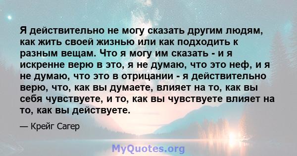 Я действительно не могу сказать другим людям, как жить своей жизнью или как подходить к разным вещам. Что я могу им сказать - и я искренне верю в это, я не думаю, что это неф, и я не думаю, что это в отрицании - я