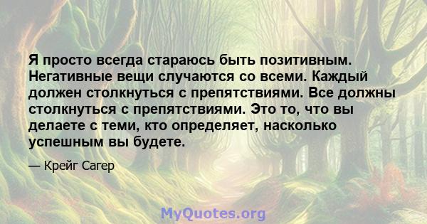 Я просто всегда стараюсь быть позитивным. Негативные вещи случаются со всеми. Каждый должен столкнуться с препятствиями. Все должны столкнуться с препятствиями. Это то, что вы делаете с теми, кто определяет, насколько