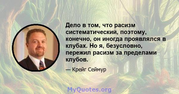 Дело в том, что расизм систематический, поэтому, конечно, он иногда проявлялся в клубах. Но я, безусловно, пережил расизм за пределами клубов.