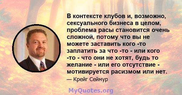 В контексте клубов и, возможно, сексуального бизнеса в целом, проблема расы становится очень сложной, потому что вы не можете заставить кого -то заплатить за что -то - или кого -то - что они не хотят, будь то желание -