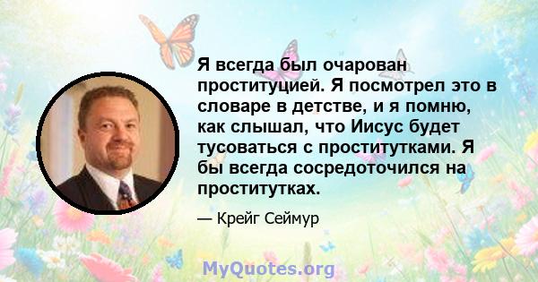 Я всегда был очарован проституцией. Я посмотрел это в словаре в детстве, и я помню, как слышал, что Иисус будет тусоваться с проститутками. Я бы всегда сосредоточился на проститутках.