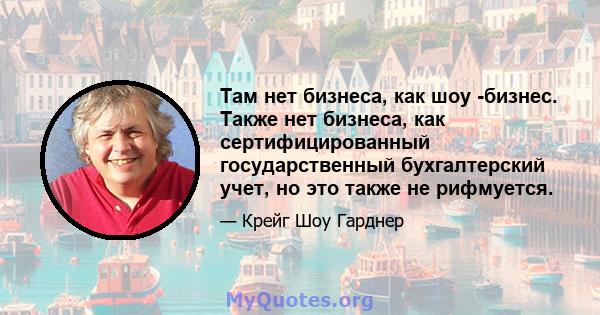 Там нет бизнеса, как шоу -бизнес. Также нет бизнеса, как сертифицированный государственный бухгалтерский учет, но это также не рифмуется.